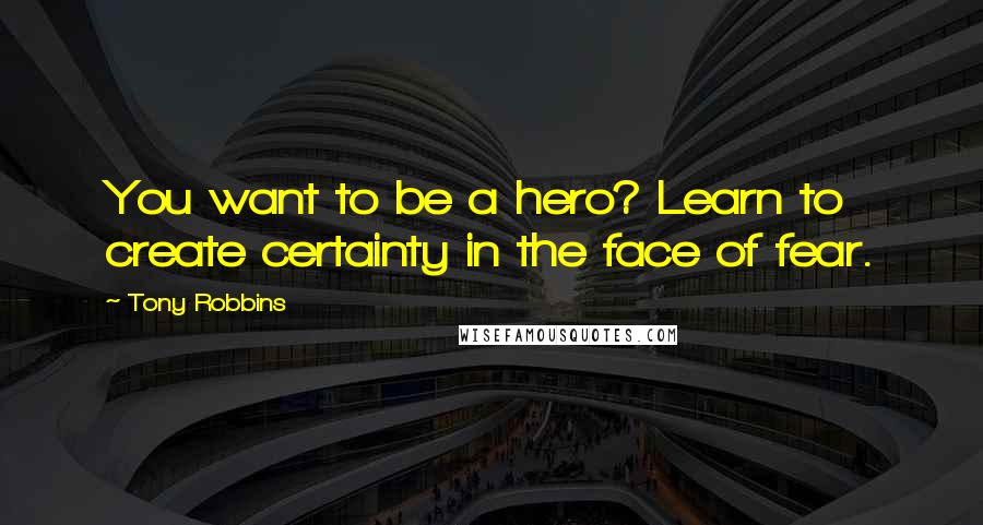 Tony Robbins Quotes: You want to be a hero? Learn to create certainty in the face of fear.