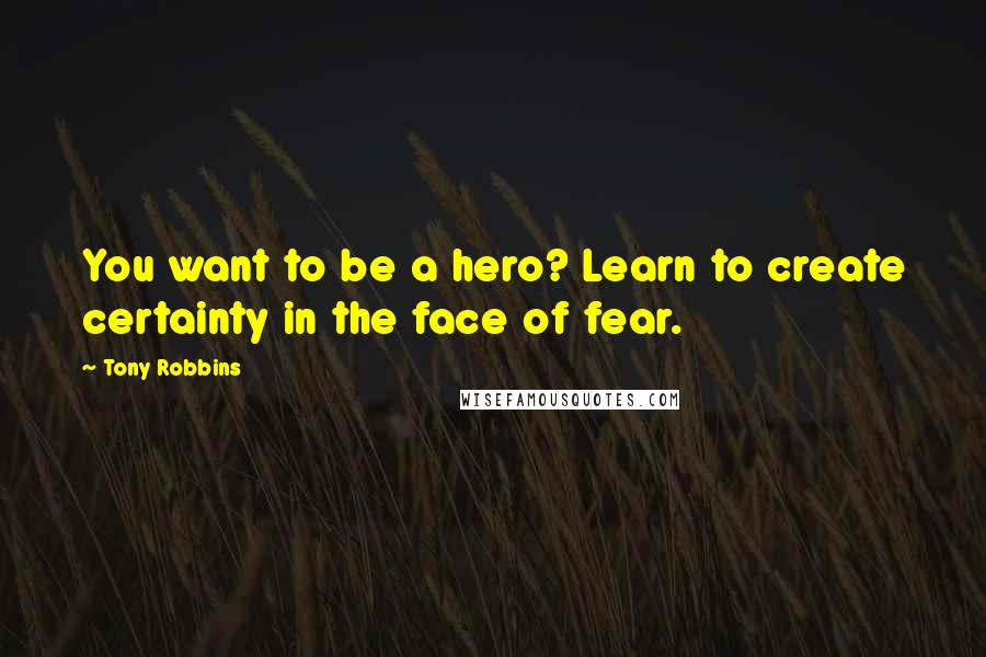 Tony Robbins Quotes: You want to be a hero? Learn to create certainty in the face of fear.
