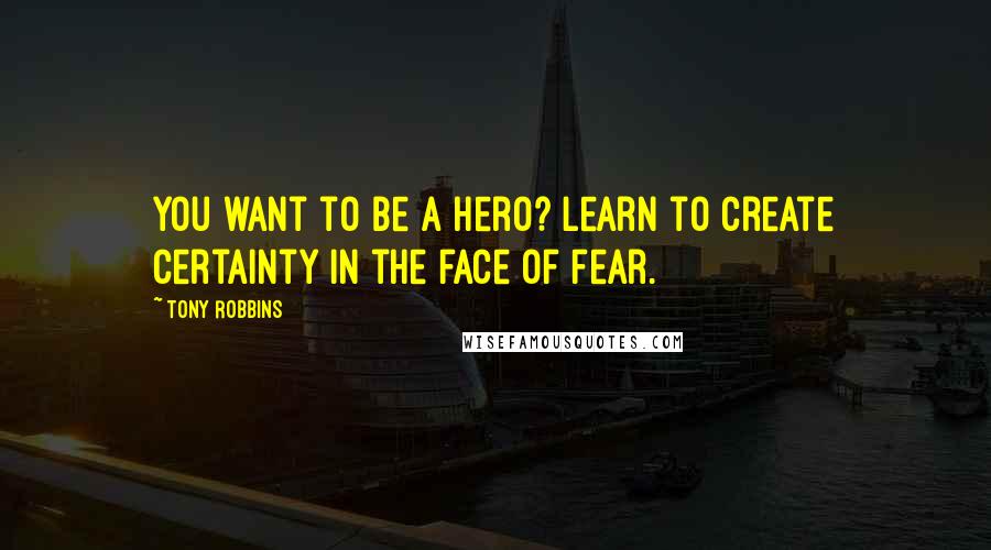 Tony Robbins Quotes: You want to be a hero? Learn to create certainty in the face of fear.