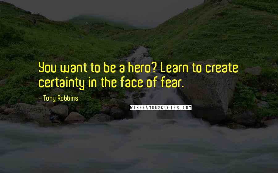 Tony Robbins Quotes: You want to be a hero? Learn to create certainty in the face of fear.