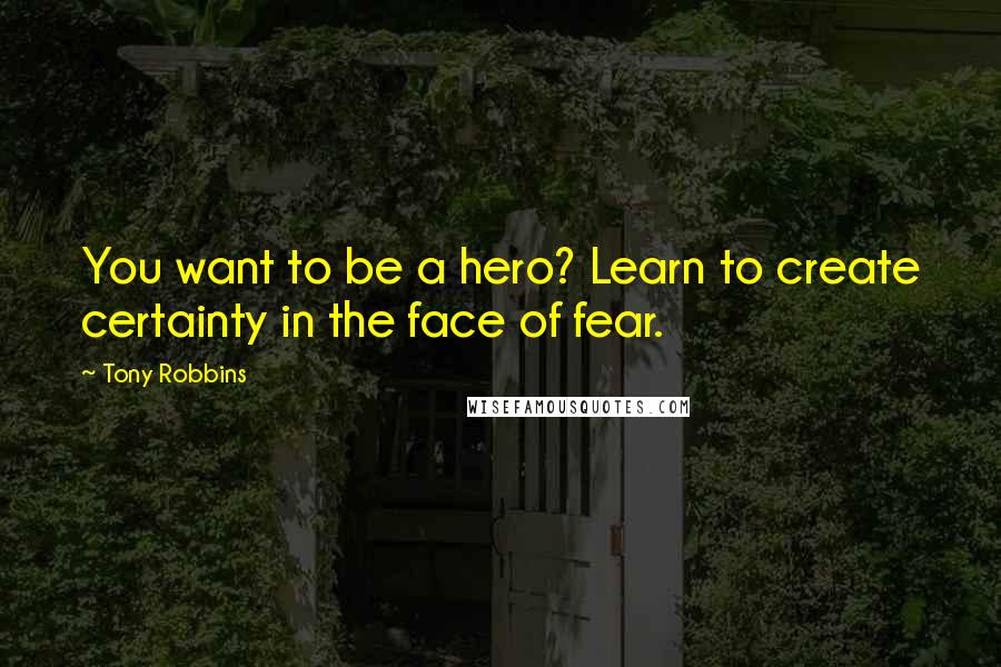 Tony Robbins Quotes: You want to be a hero? Learn to create certainty in the face of fear.