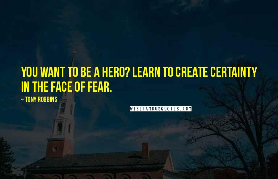 Tony Robbins Quotes: You want to be a hero? Learn to create certainty in the face of fear.