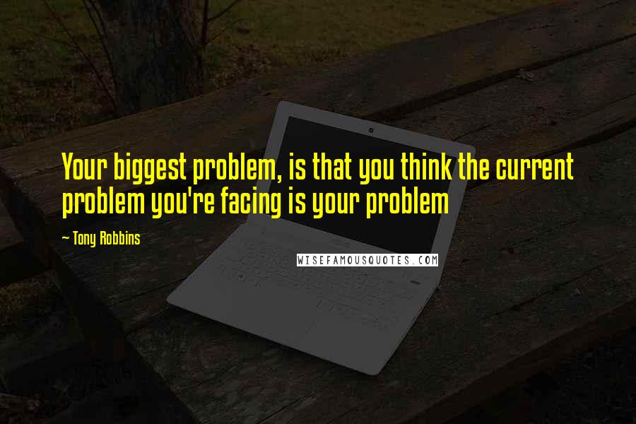 Tony Robbins Quotes: Your biggest problem, is that you think the current problem you're facing is your problem