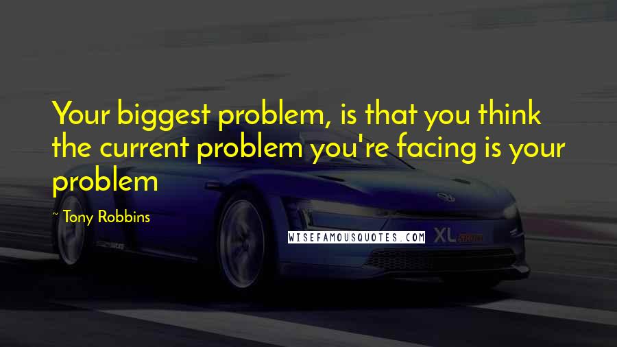 Tony Robbins Quotes: Your biggest problem, is that you think the current problem you're facing is your problem