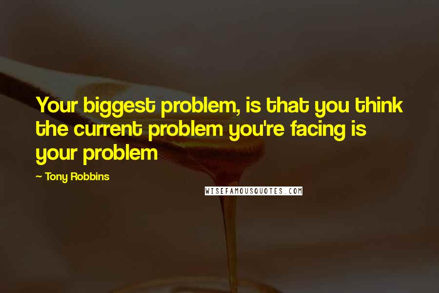 Tony Robbins Quotes: Your biggest problem, is that you think the current problem you're facing is your problem