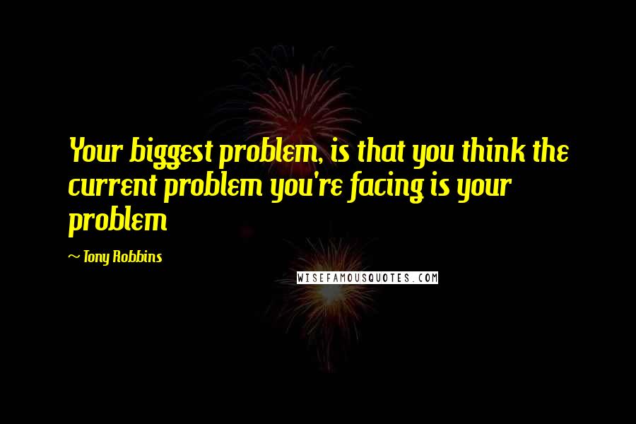 Tony Robbins Quotes: Your biggest problem, is that you think the current problem you're facing is your problem