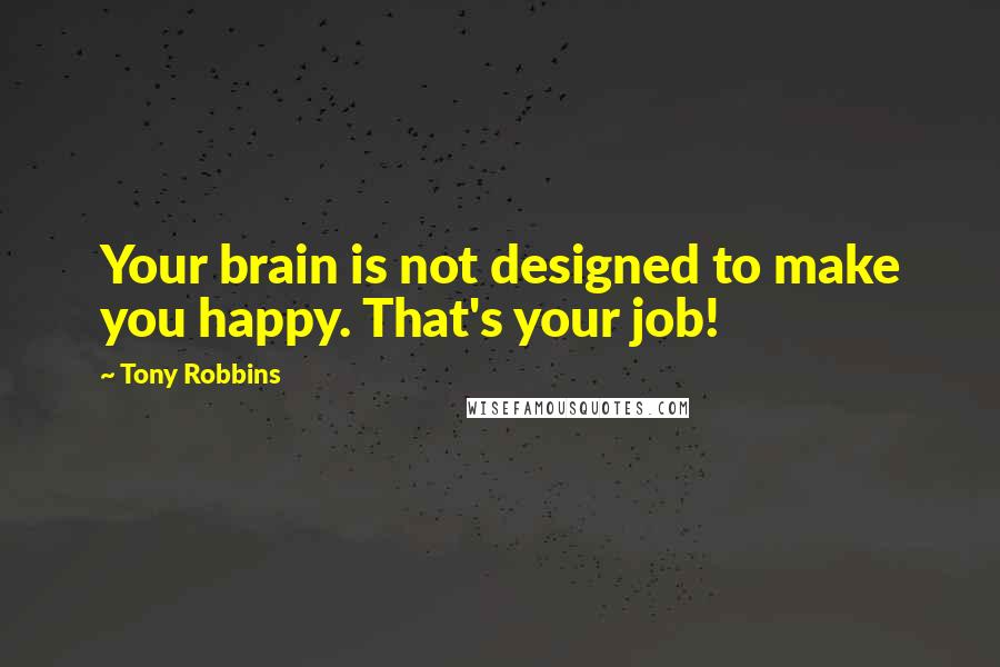 Tony Robbins Quotes: Your brain is not designed to make you happy. That's your job!
