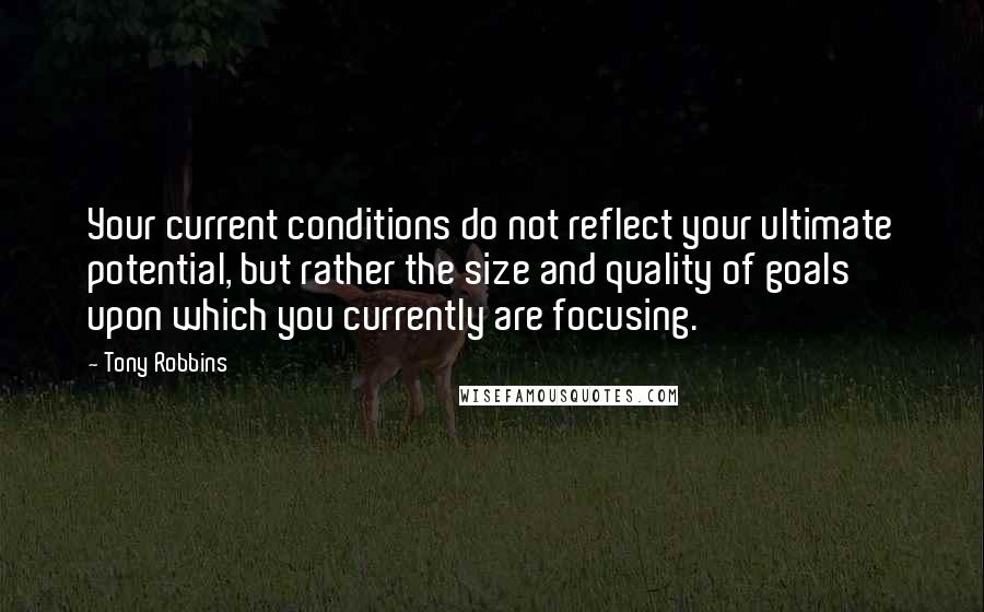 Tony Robbins Quotes: Your current conditions do not reflect your ultimate potential, but rather the size and quality of goals upon which you currently are focusing.