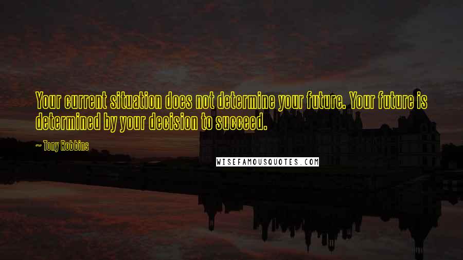 Tony Robbins Quotes: Your current situation does not determine your future. Your future is determined by your decision to succeed.