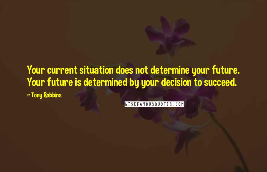 Tony Robbins Quotes: Your current situation does not determine your future. Your future is determined by your decision to succeed.