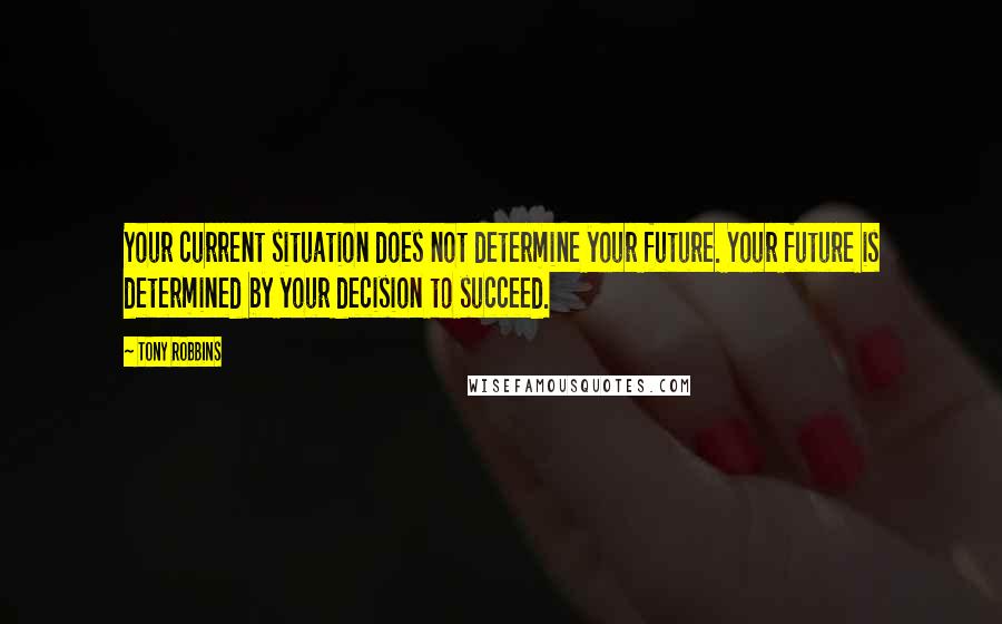 Tony Robbins Quotes: Your current situation does not determine your future. Your future is determined by your decision to succeed.