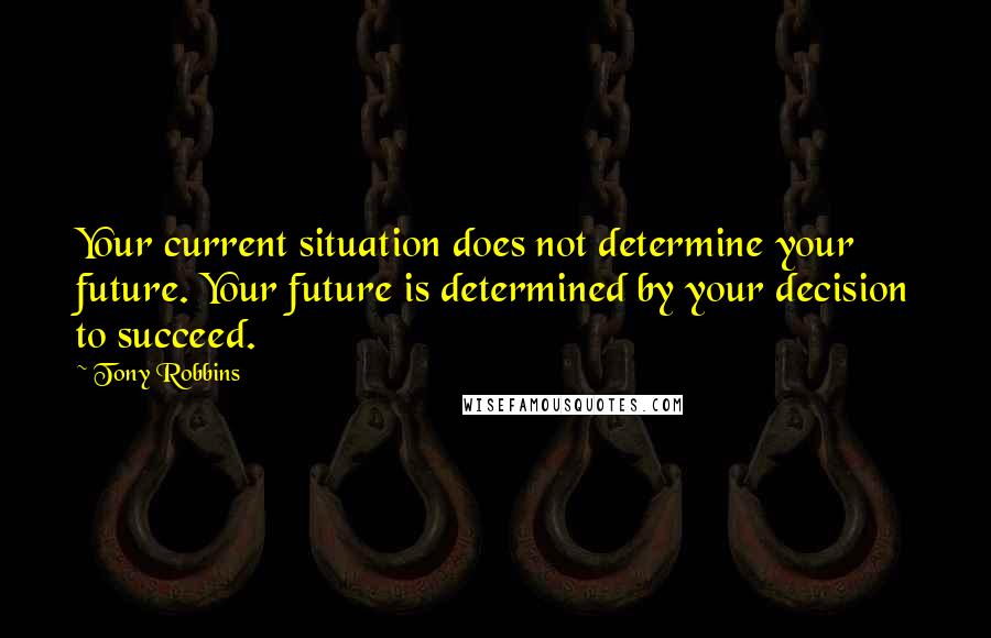 Tony Robbins Quotes: Your current situation does not determine your future. Your future is determined by your decision to succeed.