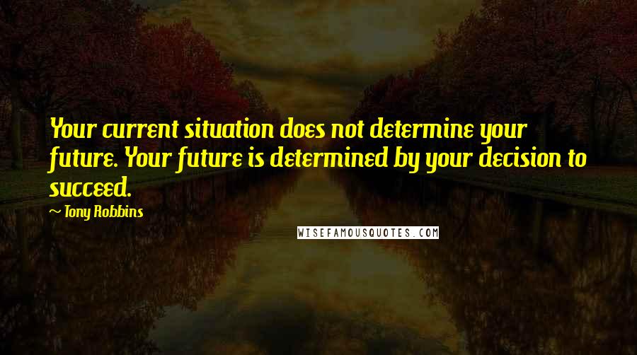 Tony Robbins Quotes: Your current situation does not determine your future. Your future is determined by your decision to succeed.