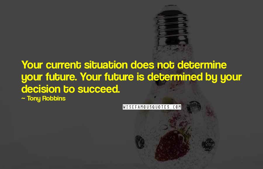 Tony Robbins Quotes: Your current situation does not determine your future. Your future is determined by your decision to succeed.