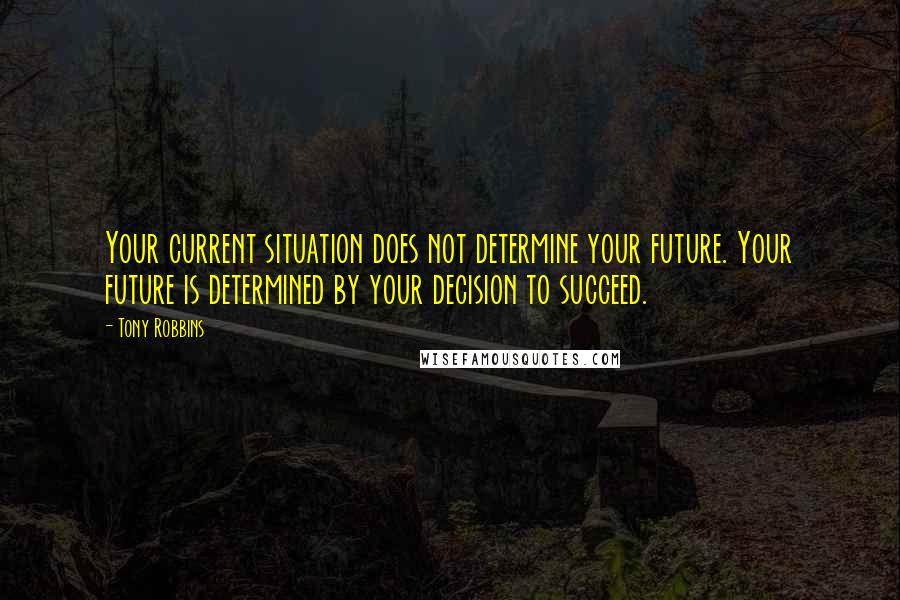 Tony Robbins Quotes: Your current situation does not determine your future. Your future is determined by your decision to succeed.