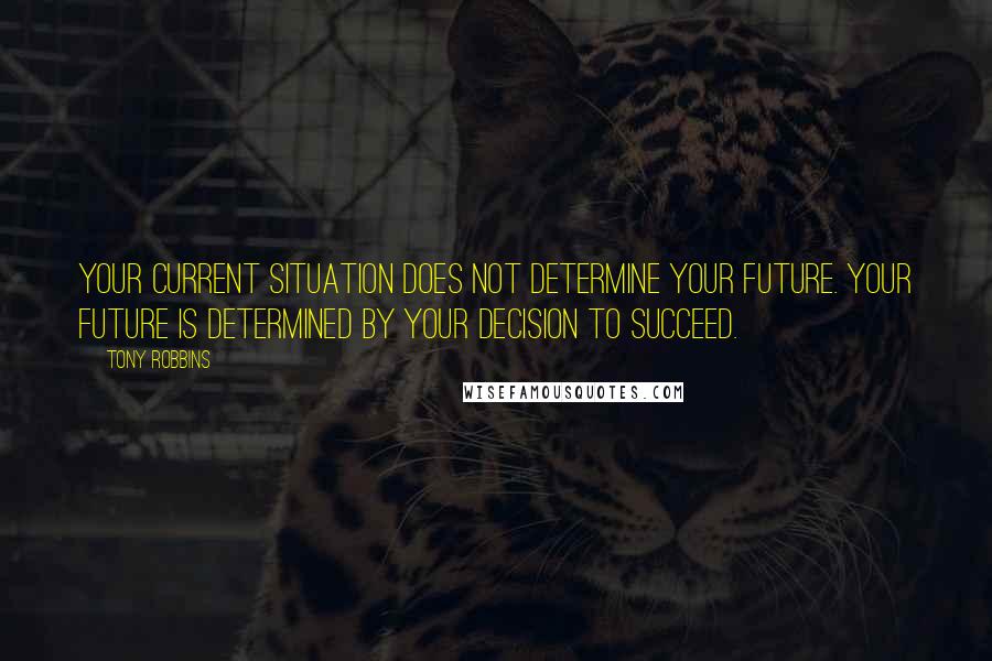 Tony Robbins Quotes: Your current situation does not determine your future. Your future is determined by your decision to succeed.