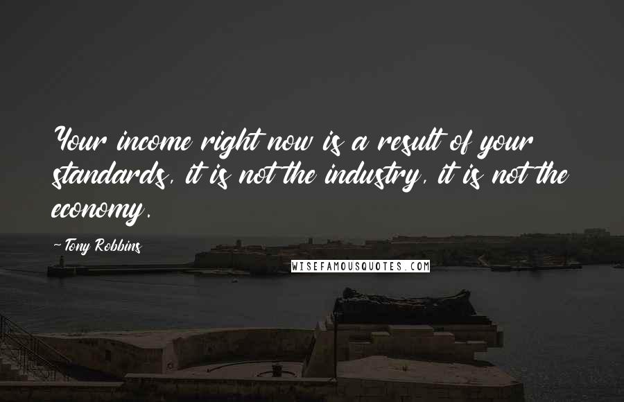 Tony Robbins Quotes: Your income right now is a result of your standards, it is not the industry, it is not the economy.