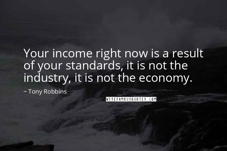 Tony Robbins Quotes: Your income right now is a result of your standards, it is not the industry, it is not the economy.