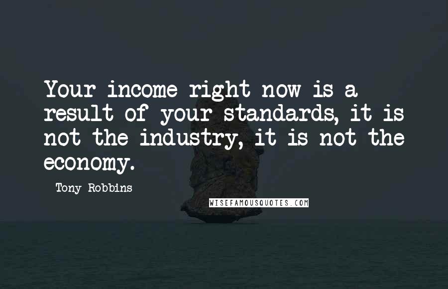 Tony Robbins Quotes: Your income right now is a result of your standards, it is not the industry, it is not the economy.