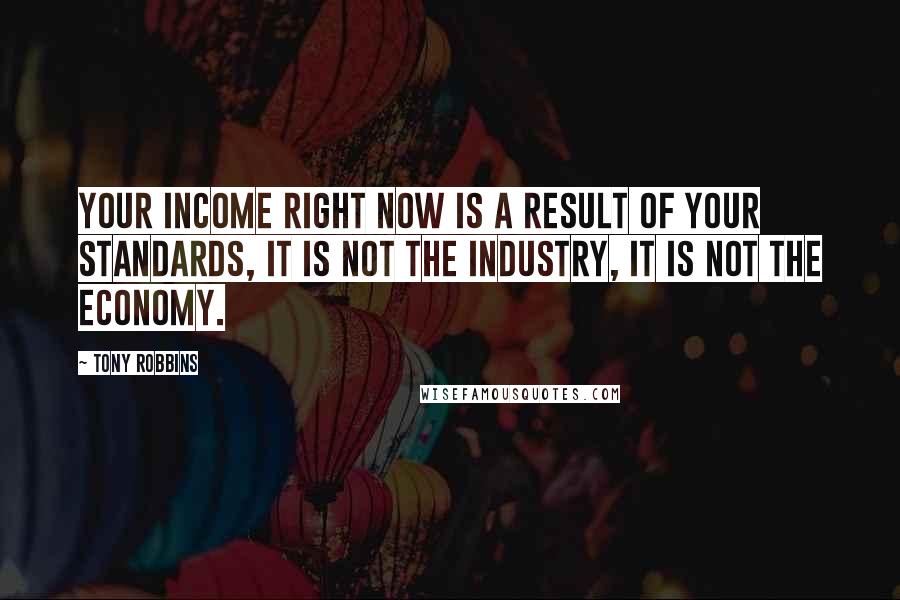 Tony Robbins Quotes: Your income right now is a result of your standards, it is not the industry, it is not the economy.