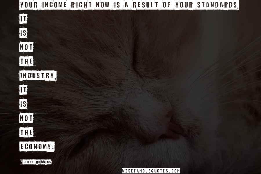 Tony Robbins Quotes: Your income right now is a result of your standards, it is not the industry, it is not the economy.