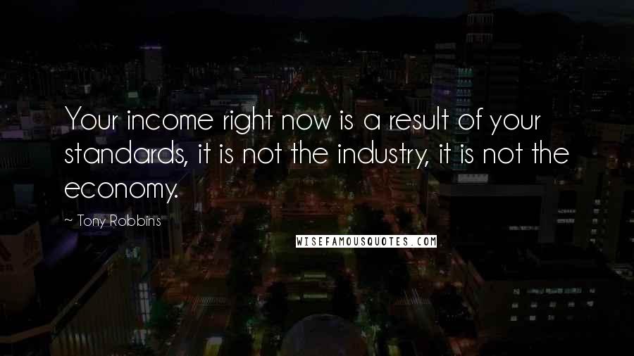 Tony Robbins Quotes: Your income right now is a result of your standards, it is not the industry, it is not the economy.