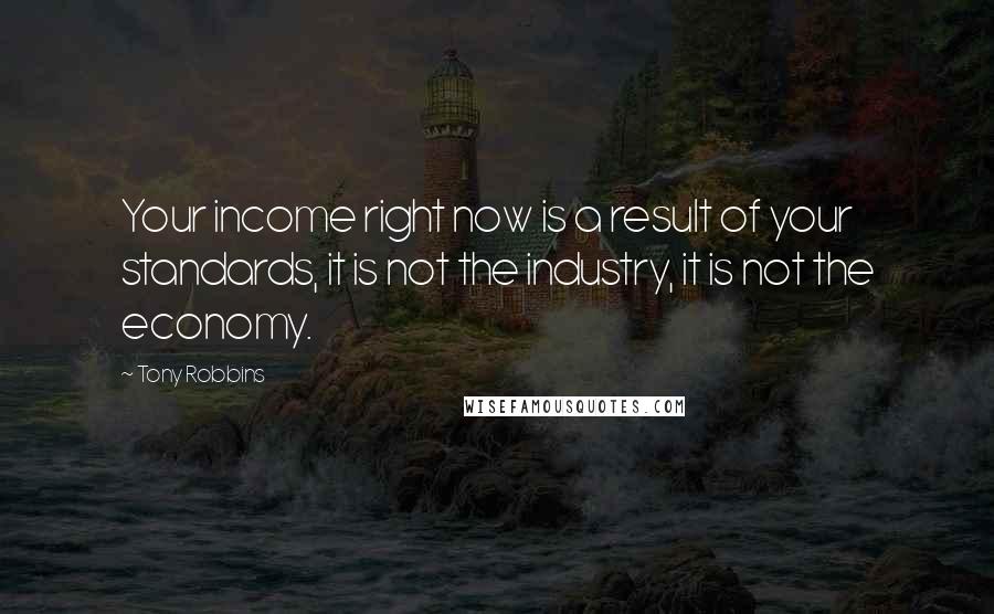 Tony Robbins Quotes: Your income right now is a result of your standards, it is not the industry, it is not the economy.