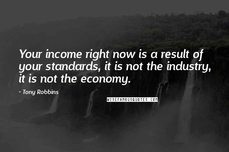 Tony Robbins Quotes: Your income right now is a result of your standards, it is not the industry, it is not the economy.