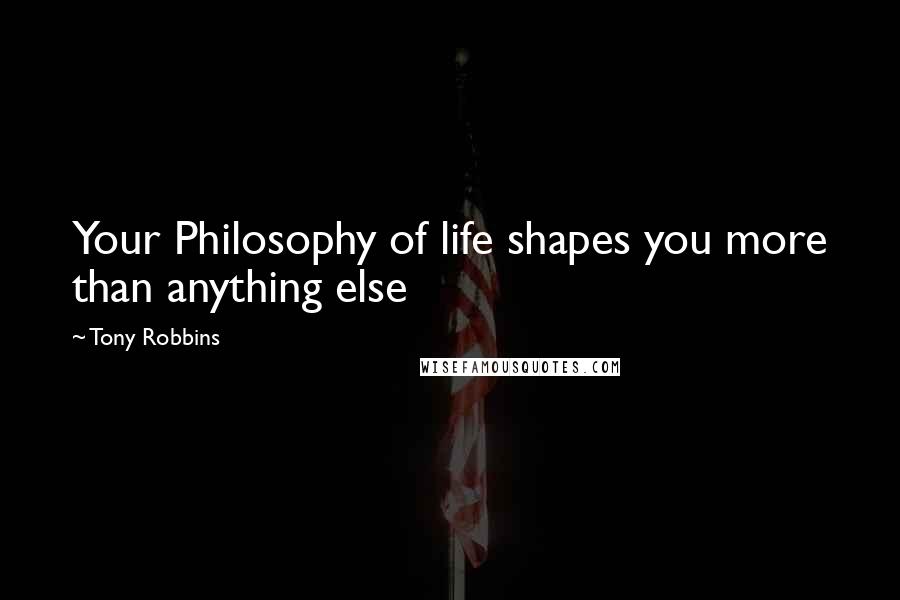 Tony Robbins Quotes: Your Philosophy of life shapes you more than anything else