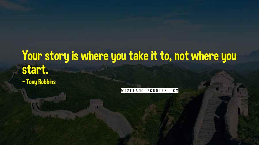 Tony Robbins Quotes: Your story is where you take it to, not where you start.