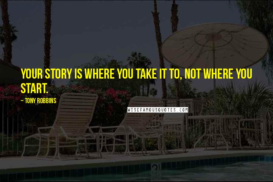 Tony Robbins Quotes: Your story is where you take it to, not where you start.