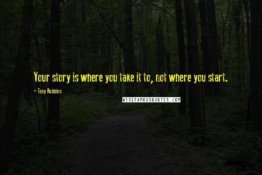 Tony Robbins Quotes: Your story is where you take it to, not where you start.