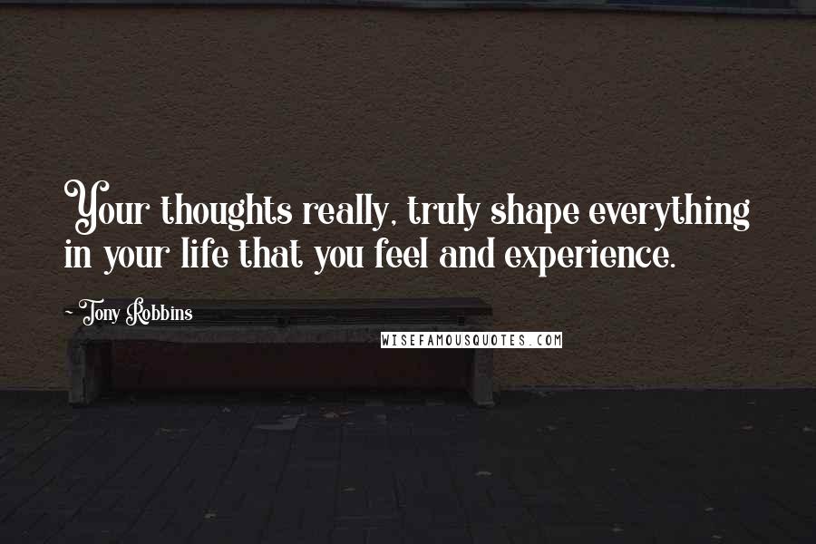 Tony Robbins Quotes: Your thoughts really, truly shape everything in your life that you feel and experience.