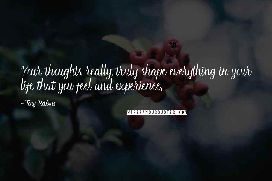 Tony Robbins Quotes: Your thoughts really, truly shape everything in your life that you feel and experience.