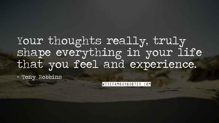 Tony Robbins Quotes: Your thoughts really, truly shape everything in your life that you feel and experience.