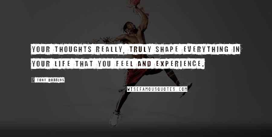 Tony Robbins Quotes: Your thoughts really, truly shape everything in your life that you feel and experience.