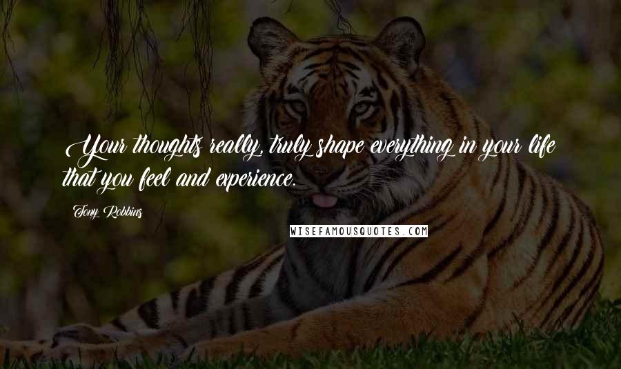 Tony Robbins Quotes: Your thoughts really, truly shape everything in your life that you feel and experience.