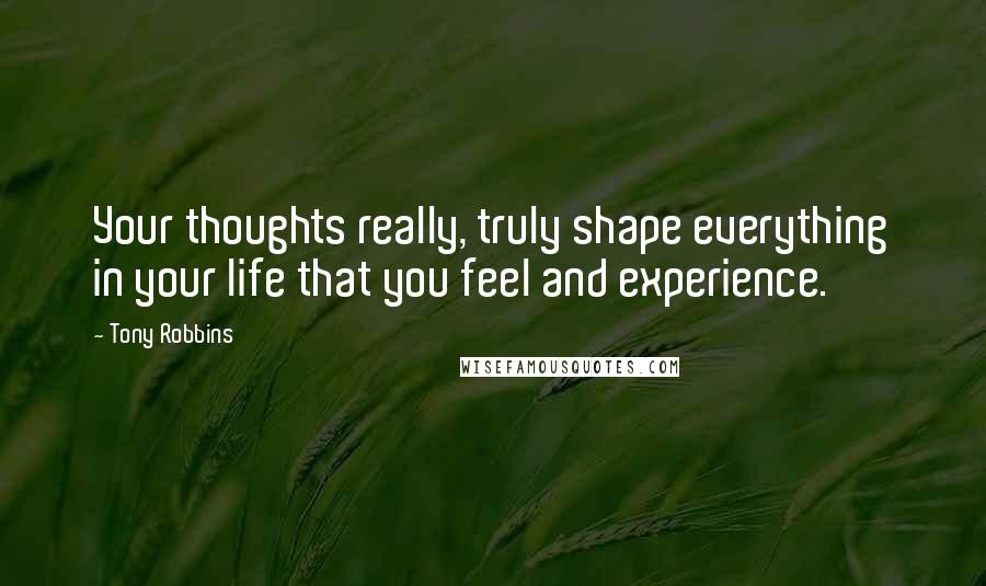 Tony Robbins Quotes: Your thoughts really, truly shape everything in your life that you feel and experience.