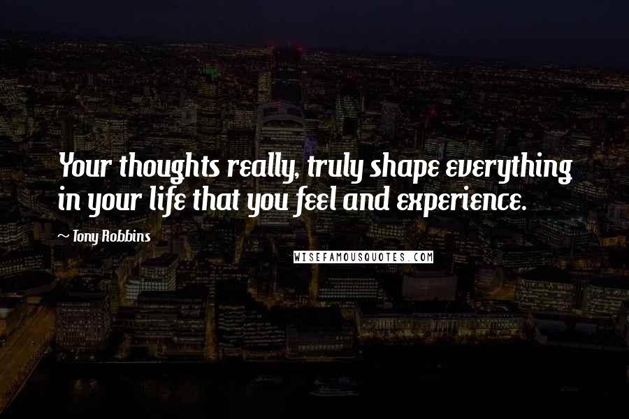 Tony Robbins Quotes: Your thoughts really, truly shape everything in your life that you feel and experience.