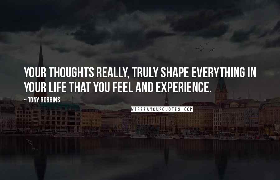 Tony Robbins Quotes: Your thoughts really, truly shape everything in your life that you feel and experience.