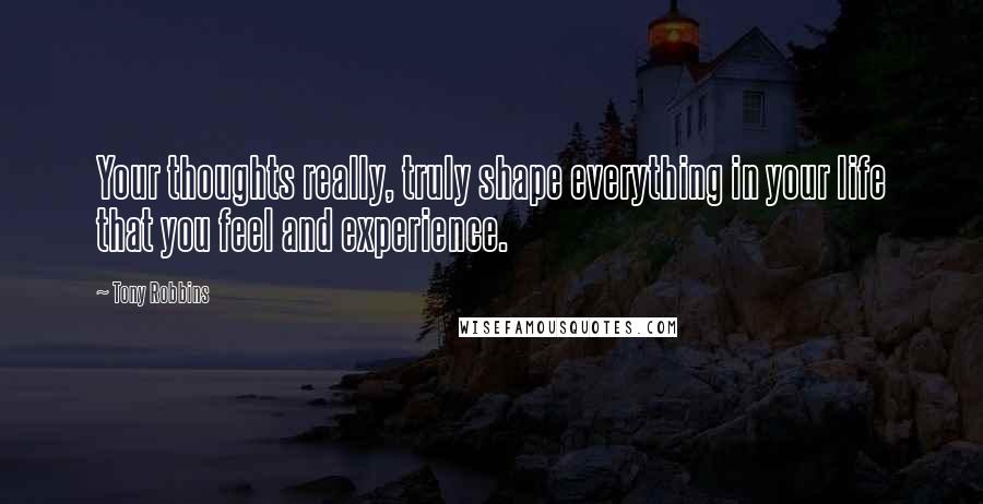 Tony Robbins Quotes: Your thoughts really, truly shape everything in your life that you feel and experience.