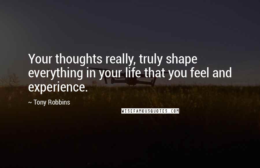 Tony Robbins Quotes: Your thoughts really, truly shape everything in your life that you feel and experience.