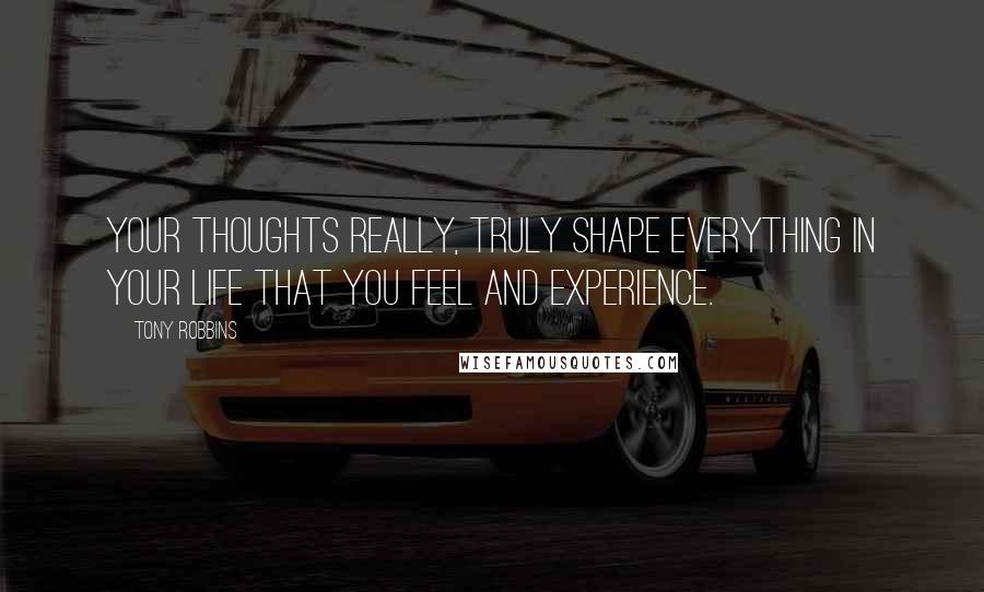 Tony Robbins Quotes: Your thoughts really, truly shape everything in your life that you feel and experience.