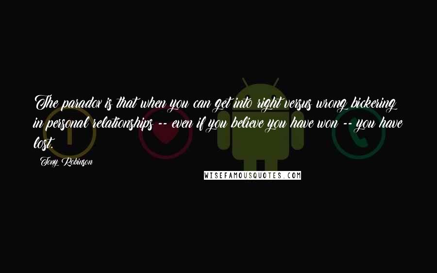 Tony Robinson Quotes: The paradox is that when you can get into right versus wrong bickering in personal relationships -- even if you believe you have won -- you have lost.