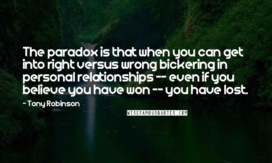 Tony Robinson Quotes: The paradox is that when you can get into right versus wrong bickering in personal relationships -- even if you believe you have won -- you have lost.