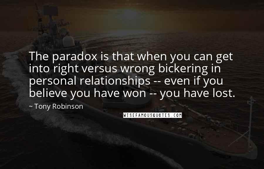 Tony Robinson Quotes: The paradox is that when you can get into right versus wrong bickering in personal relationships -- even if you believe you have won -- you have lost.