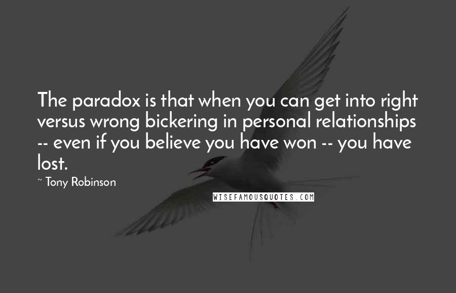 Tony Robinson Quotes: The paradox is that when you can get into right versus wrong bickering in personal relationships -- even if you believe you have won -- you have lost.