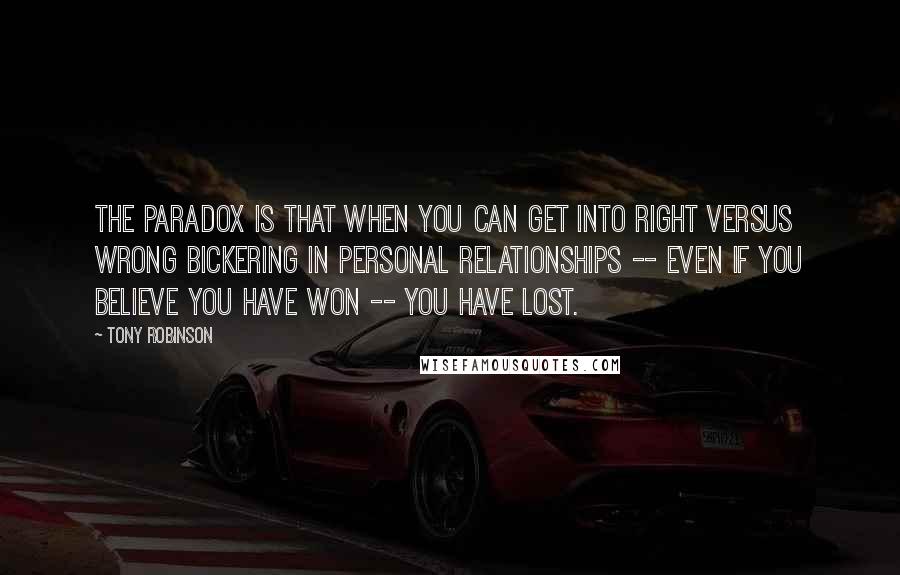 Tony Robinson Quotes: The paradox is that when you can get into right versus wrong bickering in personal relationships -- even if you believe you have won -- you have lost.