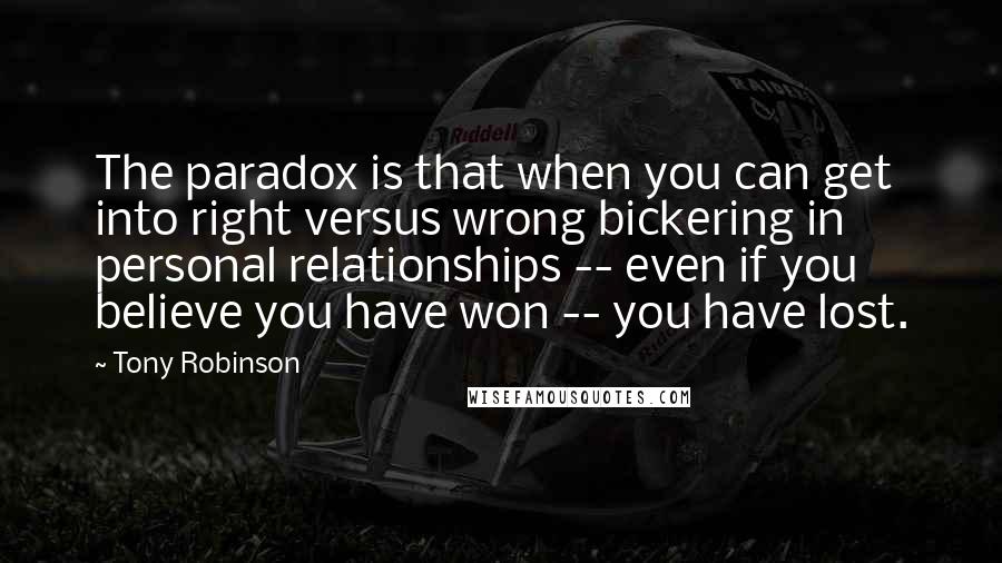 Tony Robinson Quotes: The paradox is that when you can get into right versus wrong bickering in personal relationships -- even if you believe you have won -- you have lost.