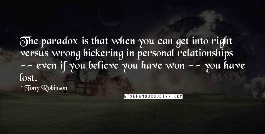 Tony Robinson Quotes: The paradox is that when you can get into right versus wrong bickering in personal relationships -- even if you believe you have won -- you have lost.